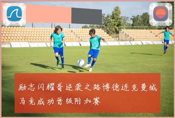 励志闪耀哥逆袭之路博德连克曼城马竞成功晋级附加赛