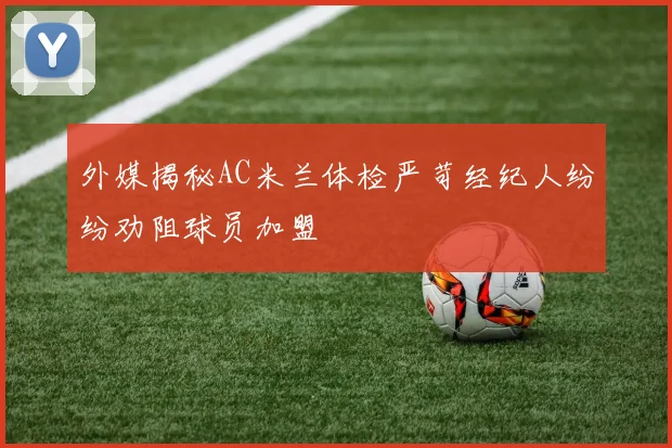 外媒揭秘AC米兰体检严苛经纪人纷纷劝阻球员加盟