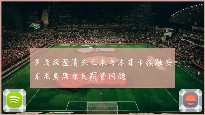罗马诺澄清米兰未与本菲卡接触安东尼奥席尔瓦薪资问题