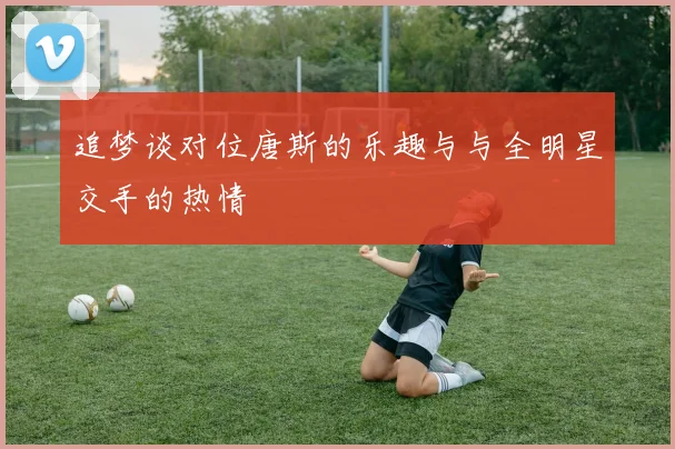 追梦谈对位唐斯的乐趣与与全明星交手的热情