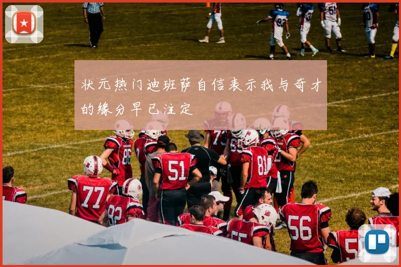 状元热门迪班萨自信表示我与奇才的缘分早已注定