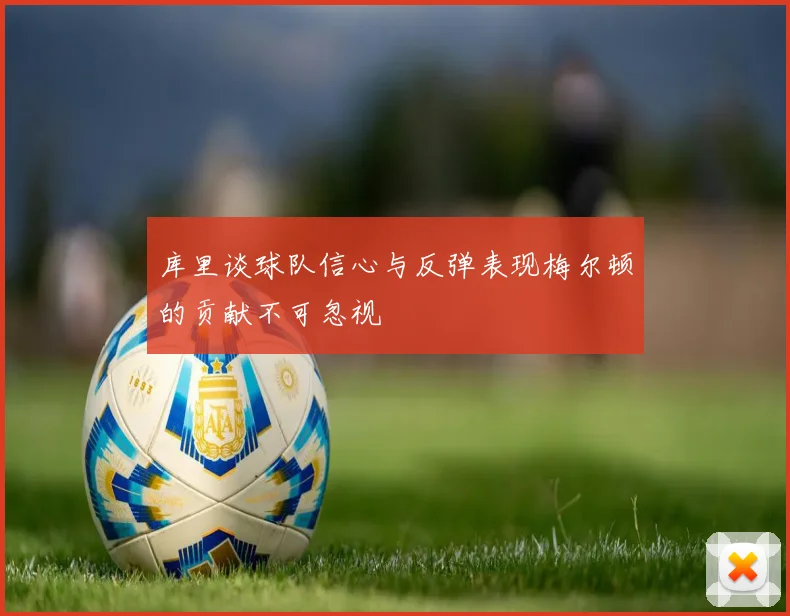 库里谈球队信心与反弹表现梅尔顿的贡献不可忽视