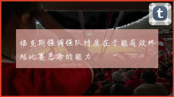 福克斯强调强队特质在于能有效终结比赛悬念的能力