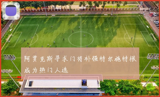 阿贾克斯寻求门将补强特尔施特根成为热门人选