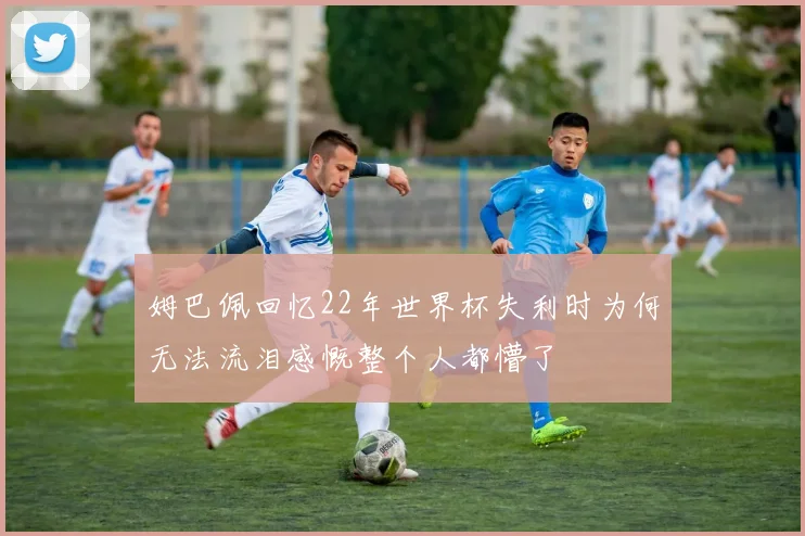 姆巴佩回忆22年世界杯失利时为何无法流泪感慨整个人都懵了