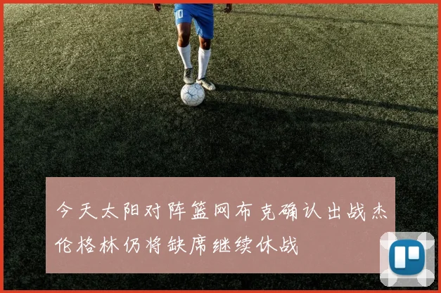 今天太阳对阵篮网布克确认出战杰伦格林仍将缺席继续休战