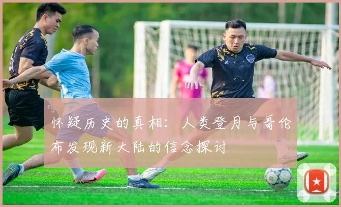 怀疑历史的真相：人类登月与哥伦布发现新大陆的信念探讨