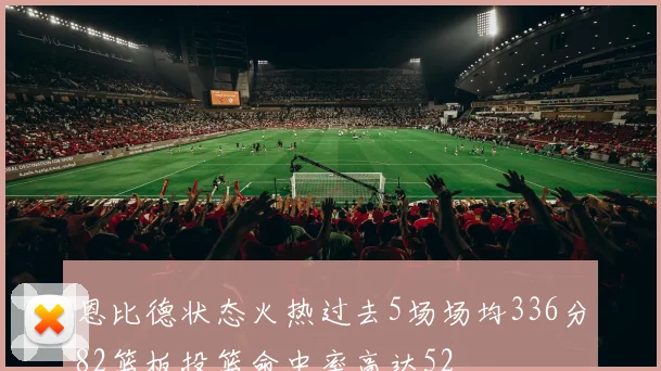 恩比德状态火热过去5场场均336分82篮板投篮命中率高达52