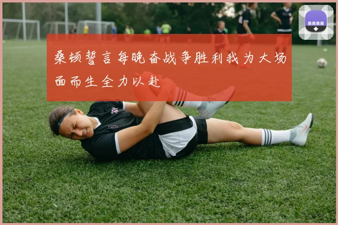 桑顿誓言每晚奋战争胜利我为大场面而生全力以赴