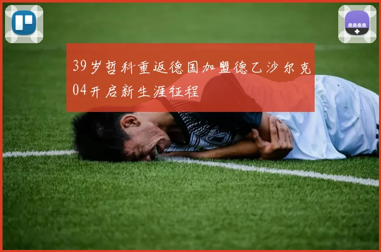 39岁哲科重返德国加盟德乙沙尔克04开启新生涯征程
