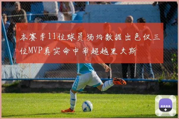 本赛季11位球员场均数据出色仅三位MVP真实命中率超越里夫斯