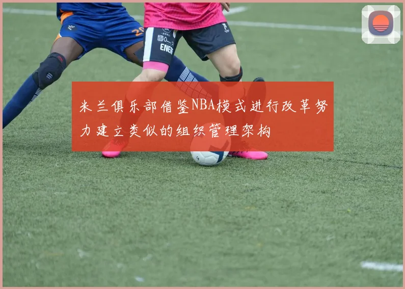 米兰俱乐部借鉴NBA模式进行改革努力建立类似的组织管理架构