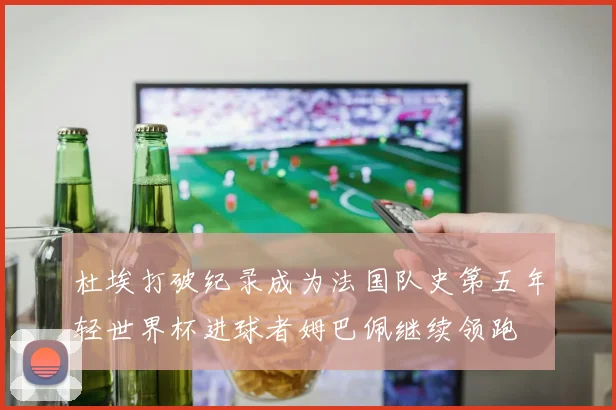 杜埃打破纪录成为法国队史第五年轻世界杯进球者姆巴佩继续领跑