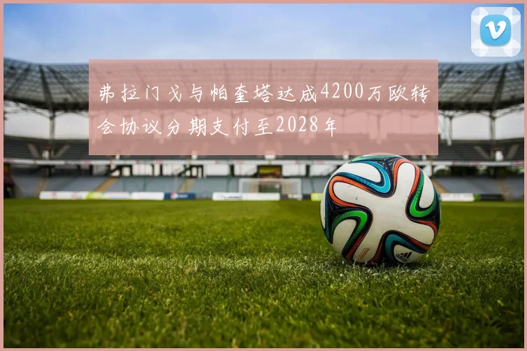 弗拉门戈与帕奎塔达成4200万欧转会协议分期支付至2028年