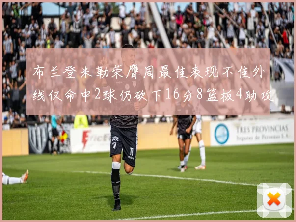布兰登米勒荣膺周最佳表现不佳外线仅命中2球仍砍下16分8篮板4助攻