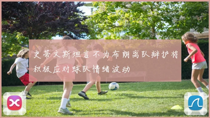 史蒂文斯坦言不为布朗离队辩护将积极应对球队情绪波动