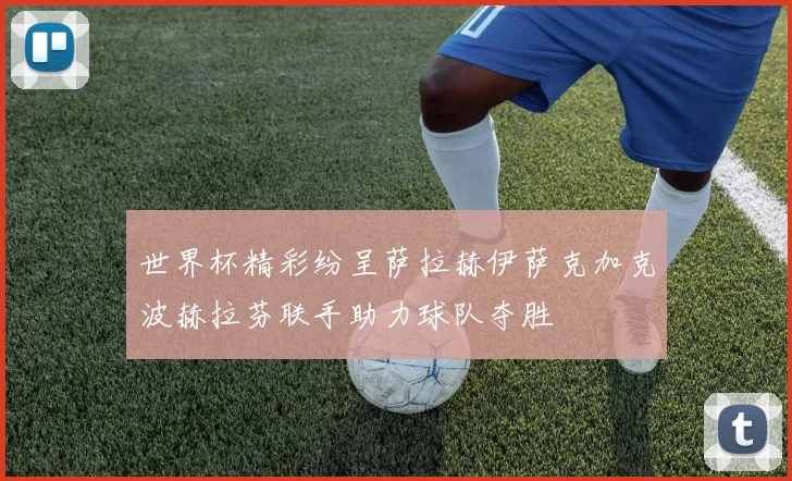 世界杯精彩纷呈萨拉赫伊萨克加克波赫拉芬联手助力球队夺胜