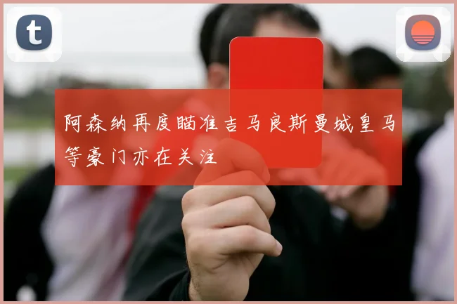 阿森纳再度瞄准吉马良斯曼城皇马等豪门亦在关注