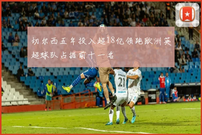 切尔西五年投入超18亿领跑欧洲英超球队占据前十一名