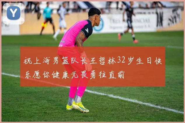 祝上海男篮队长王哲林32岁生日快乐愿你健康无畏勇往直前