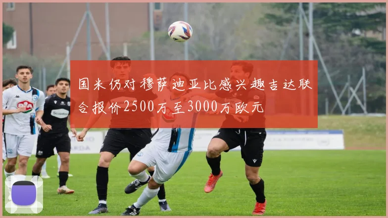 国米仍对穆萨迪亚比感兴趣吉达联合报价2500万至3000万欧元