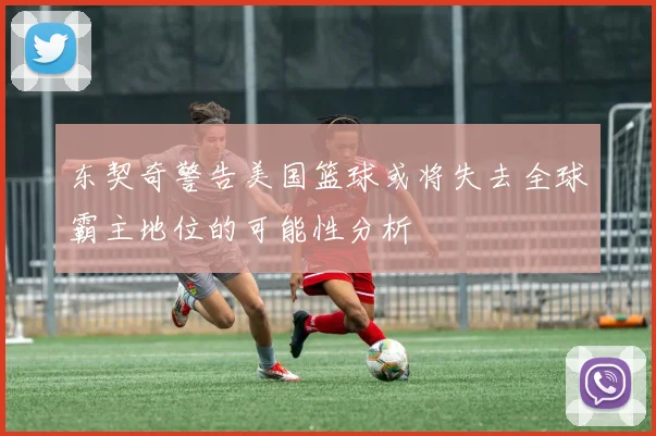 东契奇警告美国篮球或将失去全球霸主地位的可能性分析