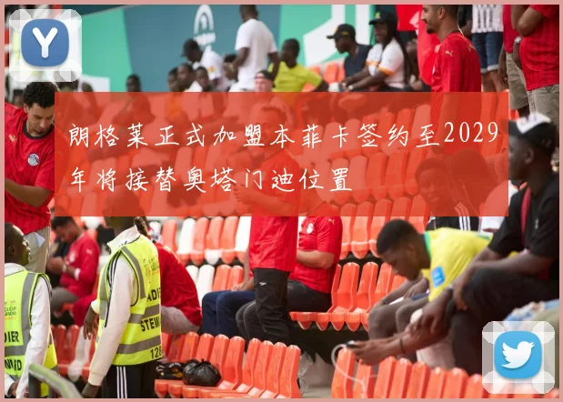朗格莱正式加盟本菲卡签约至2029年将接替奥塔门迪位置