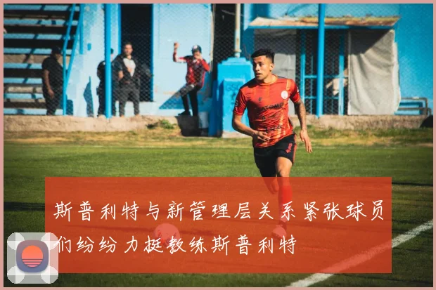 斯普利特与新管理层关系紧张球员们纷纷力挺教练斯普利特