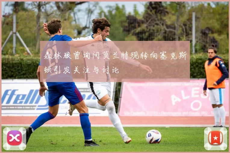 森林狼曾询问莫兰特现转向塞克斯顿引发关注与讨论