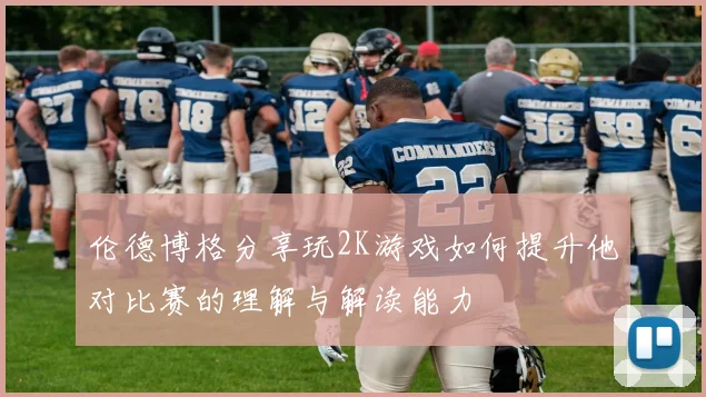 伦德博格分享玩2K游戏如何提升他对比赛的理解与解读能力