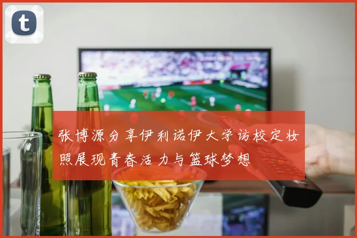 张博源分享伊利诺伊大学访校定妆照展现青春活力与篮球梦想