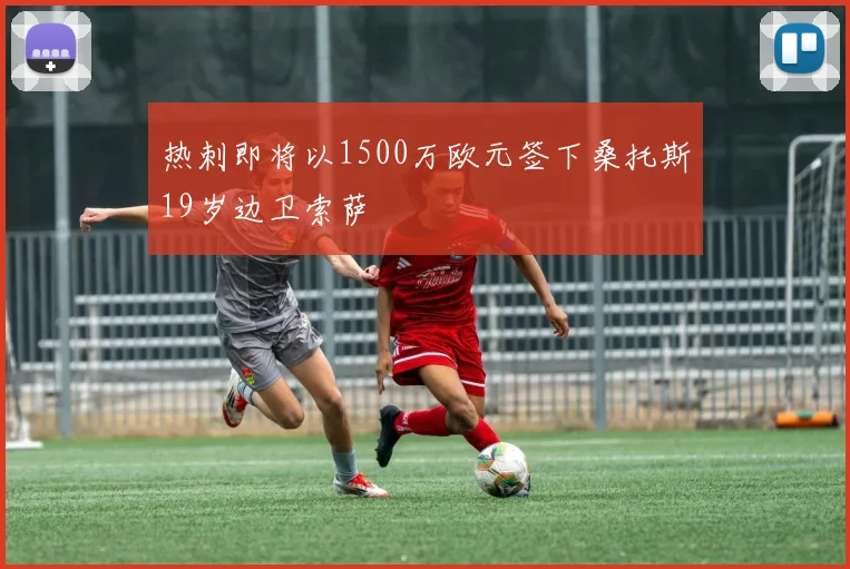 热刺即将以1500万欧元签下桑托斯19岁边卫索萨
