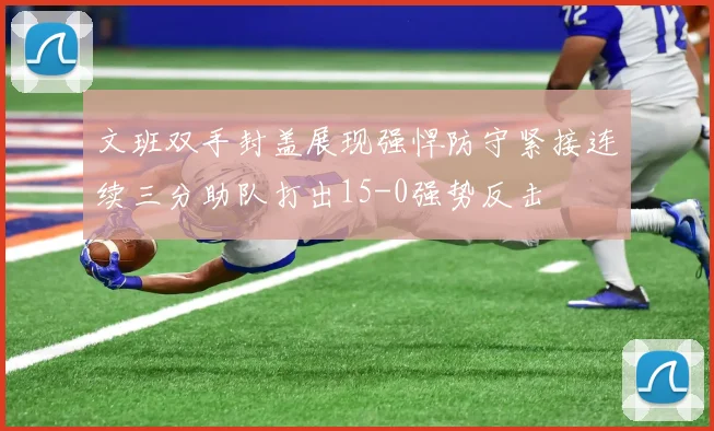 文班双手封盖展现强悍防守紧接连续三分助队打出15-0强势反击