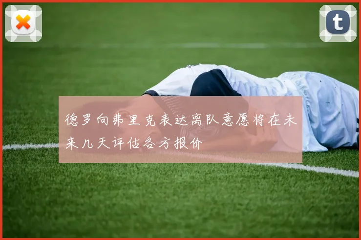 德罗向弗里克表达离队意愿将在未来几天评估各方报价