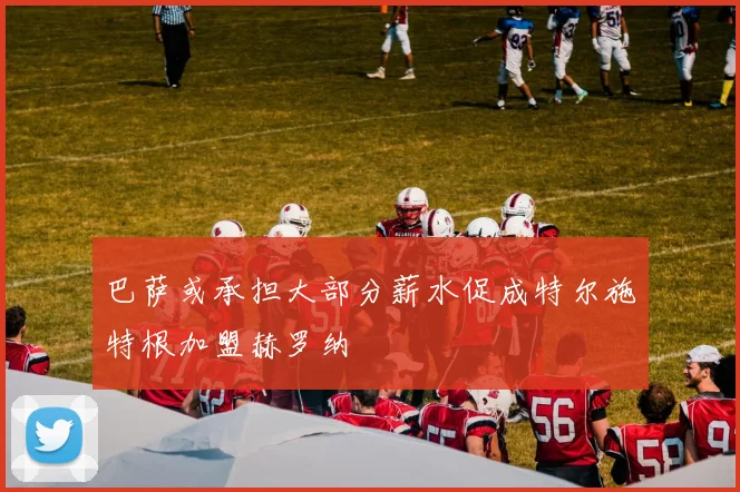 巴萨或承担大部分薪水促成特尔施特根加盟赫罗纳