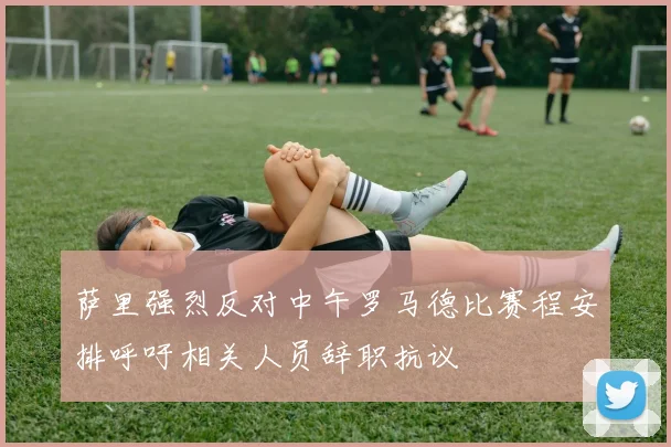 萨里强烈反对中午罗马德比赛程安排呼吁相关人员辞职抗议