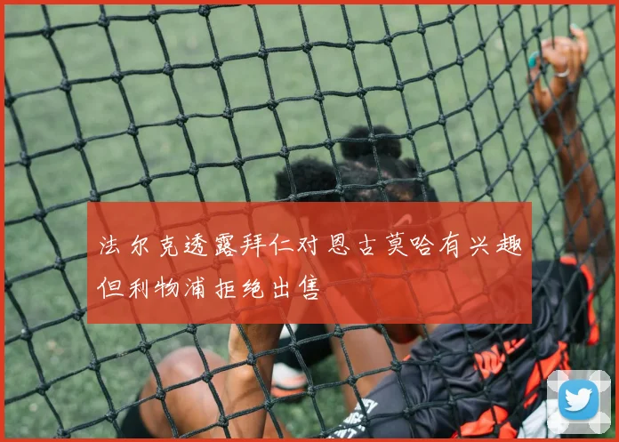 法尔克透露拜仁对恩古莫哈有兴趣但利物浦拒绝出售