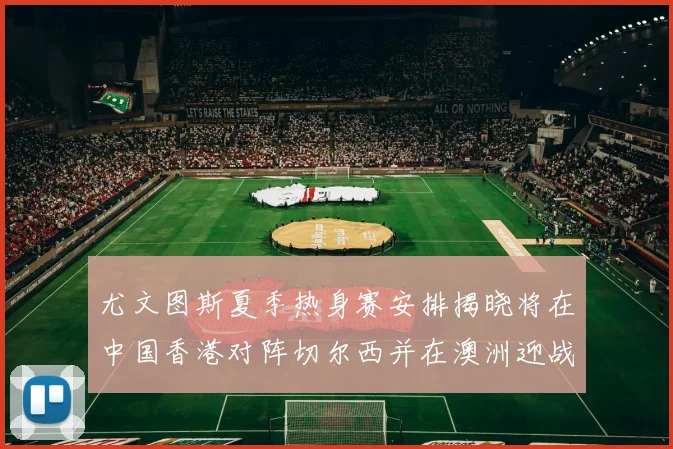 尤文图斯夏季热身赛安排揭晓将在中国香港对阵切尔西并在澳洲迎战国米