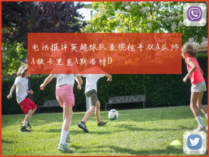 电讯报评英超球队表现枪手双A瓜帅A级卡里克A斯洛特D