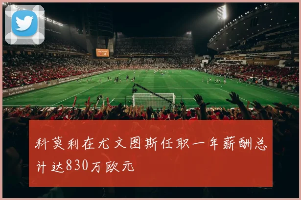 科莫利在尤文图斯任职一年薪酬总计达830万欧元