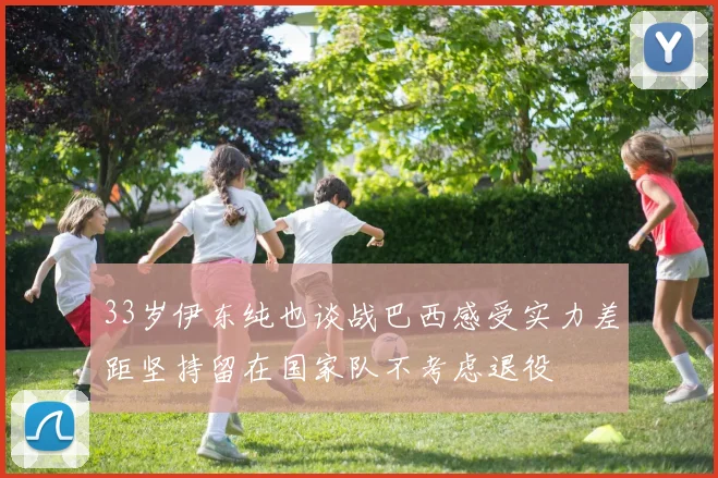 33岁伊东纯也谈战巴西感受实力差距坚持留在国家队不考虑退役