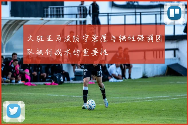 文班亚马谈防守意愿与牺牲强调团队执行战术的重要性
